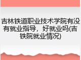 吉林铁道职业技术学院有没有就业指导，好就业吗(吉铁院就业情况)
