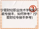 宁夏财经职业技术学院能不能专接本，如何参考？(宁夏财经专接本参考)