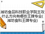 潍坊食品科技职业学院主攻什么方向有哪些王牌专业(潍坊食科王牌专业)
