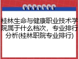 桂林生命与健康职业技术学院属于什么档次，专业排行分析(桂林职院专业排行)