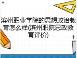 滨州职业学院的思想政治教育怎么样(滨州职院思政教育评价)