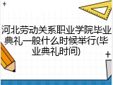 河北劳动关系职业学院毕业典礼一般什么时候举行(毕业典礼时间)