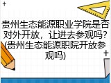 贵州生态能源职业学院是否对外开放，让进去参观吗？(贵州生态能源职院开放参观吗)