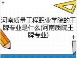 河南质量工程职业学院的王牌专业是什么(河南质院王牌专业)