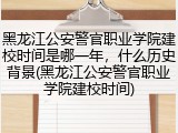 黑龙江公安警官职业学院建校时间是哪一年，什么历史背景(黑龙江公安警官职业学院建校时间)