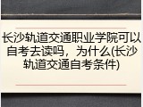 长沙轨道交通职业学院可以自考去读吗，为什么(长沙轨道交通自考条件)