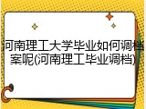 河南理工大学毕业如何调档案呢(河南理工毕业调档)