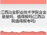 江西冶金职业技术学院含金量量吗，值得报吗(江西冶院值得报考吗)