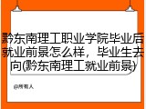 黔东南理工职业学院毕业后就业前景怎么样，毕业生去向(黔东南理工就业前景)