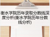 衡水学院历年录取分数线深度分析(衡水学院历年分数线分析)