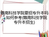 赣南科技学院要招专升本吗,如何参考(赣南科技学院专升本招生)
