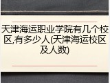 天津海运职业学院有几个校区,有多少人(天津海运校区及人数)