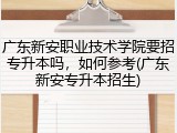 广东新安职业技术学院要招专升本吗，如何参考(广东新安专升本招生)