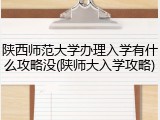 陕西师范大学办理入学有什么攻略没(陕师大入学攻略)