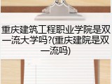 重庆建筑工程职业学院是双一流大学吗?(重庆建院是双一流吗)