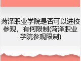 菏泽职业学院是否可以进校参观，有何限制(菏泽职业学院参观限制)