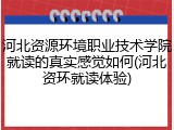 河北资源环境职业技术学院就读的真实感觉如何(河北资环就读体验)