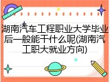 湖南汽车工程职业大学毕业后一般能干什么呢(湖南汽工职大就业方向)