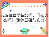 武汉体育学院如何，口碑怎么样？(武体口碑与实力)