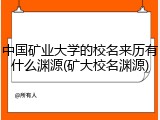 中国矿业大学的校名来历有什么渊源(矿大校名渊源)