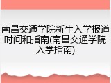 南昌交通学院新生入学报道时间和指南(南昌交通学院入学指南)