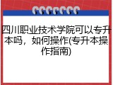 四川职业技术学院可以专升本吗，如何操作(专升本操作指南)