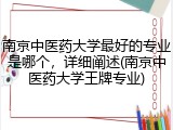 南京中医药大学最好的专业是哪个，详细阐述(南京中医药大学王牌专业)