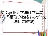 华南农业大学珠江学院是一本吗录取分数线多少(华农珠院录取线)