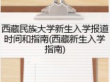 西藏民族大学新生入学报道时间和指南(西藏新生入学指南)