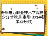 贵州电力职业技术学院要多少分才能进(贵州电力学院录取分数)