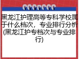 黑龙江护理高等专科学校属于什么档次，专业排行分析(黑龙江护专档次与专业排行)