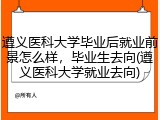 遵义医科大学毕业后就业前景怎么样，毕业生去向(遵义医科大学就业去向)