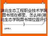 湖北生态工程职业技术学院图书馆在哪里，怎么样(湖北生态学院图书馆位置评价)