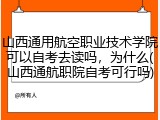 山西通用航空职业技术学院可以自考去读吗，为什么(山西通航职院自考可行吗)