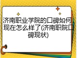 济南职业学院的口碑如何，现在怎么样了(济南职院口碑现状)
