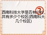 西南科技大学是否有分校，共有多少个校区(西南科大几个校区)