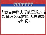 内蒙古医科大学的思想政治教育怎么样(内医大思政教育如何)