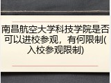 南昌航空大学科技学院是否可以进校参观，有何限制(入校参观限制)