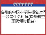 宿州航空职业学院报名时间一般是什么时候(宿州航空职院何时报名)