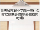 重庆城市职业学院一般什么时候放寒暑假(寒暑假放假时间)