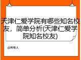 天津仁爱学院有哪些知名校友，简单分析(天津仁爱学院知名校友)