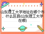 山东理工大学地址在哪个市，什么区县(山东理工大学在哪)