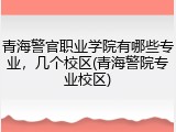 青海警官职业学院有哪些专业，几个校区(青海警院专业校区)