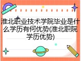 淮北职业技术学院毕业是什么学历有何优势(淮北职院学历优势)