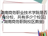 湖南商务职业技术学院是否有分校，共有多少个校区(湖南商务职院校区数量)
