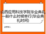 山西应用科技学院毕业典礼一般什么时候举行(毕业典礼时间)
