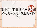 福建信息职业技术学院毕业如何调档案呢(毕业调档指南)