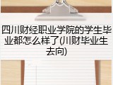 四川财经职业学院的学生毕业都怎么样了(川财毕业生去向)