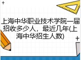 上海中华职业技术学院一届招收多少人，最近几年(上海中华招生人数)