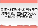 黄河水利职业技术学院是否对外开放，要预约吗(黄河水利对外开放预约吗)
